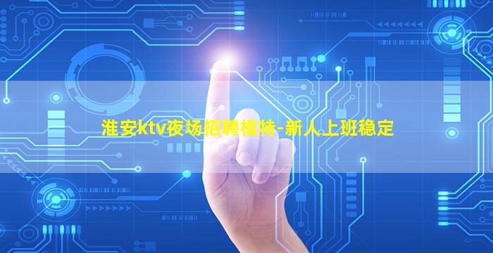淮安ktv夜场招聘模特-新人上班稳定