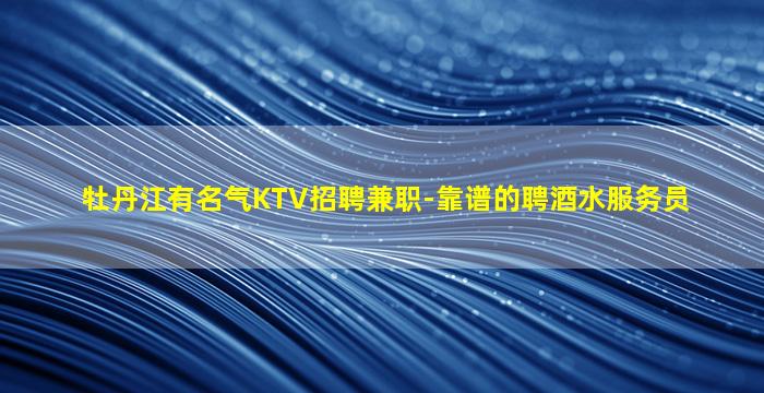 牡丹江有名气KTV招聘兼职-靠谱的聘酒水服务员